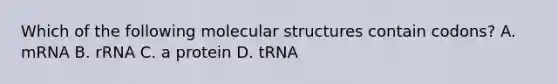 Which of the following molecular structures contain codons? A. mRNA B. rRNA C. a protein D. tRNA