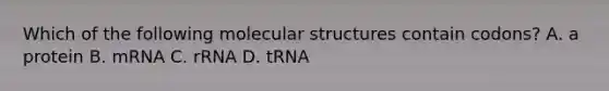 Which of the following molecular structures contain codons? A. a protein B. mRNA C. rRNA D. tRNA