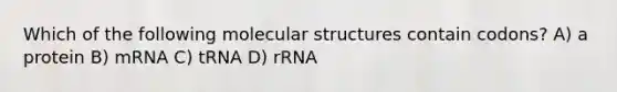 Which of the following molecular structures contain codons? A) a protein B) mRNA C) tRNA D) rRNA