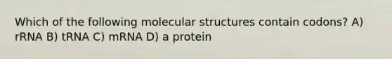 Which of the following molecular structures contain codons? A) rRNA B) tRNA C) mRNA D) a protein