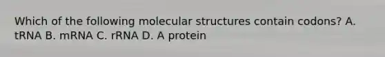 Which of the following molecular structures contain codons? A. tRNA B. mRNA C. rRNA D. A protein