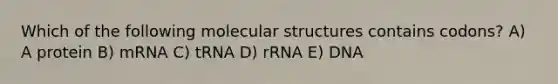 Which of the following molecular structures contains codons? A) A protein B) mRNA C) tRNA D) rRNA E) DNA