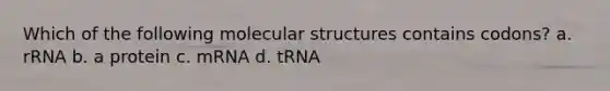 Which of the following molecular structures contains codons? a. rRNA b. a protein c. mRNA d. tRNA