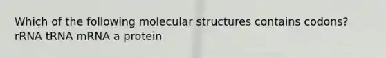 Which of the following molecular structures contains codons? rRNA tRNA mRNA a protein