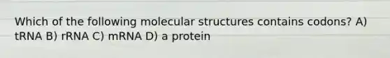 Which of the following molecular structures contains codons? A) tRNA B) rRNA C) mRNA D) a protein