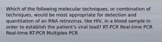 Which of the following molecular techniques, or combination of techniques, would be most appropriate for detection and quantitation of an RNA retrovirus, like HIV, in a blood sample in order to establish the patient's viral load? RT-PCR Real-time PCR Real-time RT-PCR Multiplex PCR