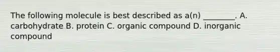 The following molecule is best described as a(n) ________. A. carbohydrate B. protein C. organic compound D. inorganic compound