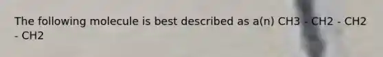 The following molecule is best described as a(n) CH3 - CH2 - CH2 - CH2