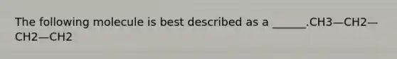 The following molecule is best described as a ______.CH3—CH2—CH2—CH2