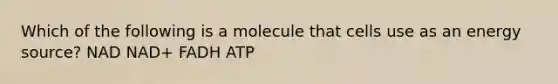 Which of the following is a molecule that cells use as an energy source? NAD NAD+ FADH ATP