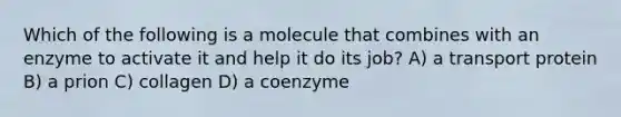 Which of the following is a molecule that combines with an enzyme to activate it and help it do its job? A) a transport protein B) a prion C) collagen D) a coenzyme