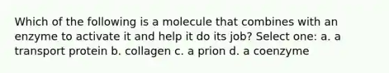 Which of the following is a molecule that combines with an enzyme to activate it and help it do its job? Select one: a. a transport protein b. collagen c. a prion d. a coenzyme