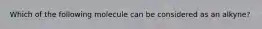 Which of the following molecule can be considered as an alkyne?