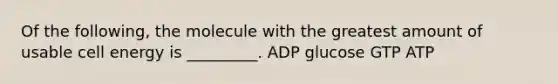 Of the following, the molecule with the greatest amount of usable cell energy is _________. ADP glucose GTP ATP