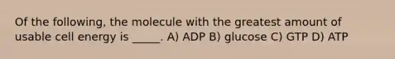 Of the following, the molecule with the greatest amount of usable cell energy is _____. A) ADP B) glucose C) GTP D) ATP