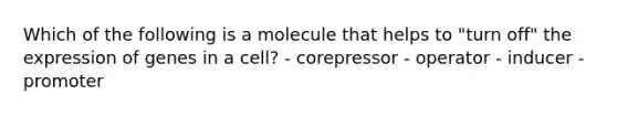 Which of the following is a molecule that helps to "turn off" the expression of genes in a cell? - corepressor - operator - inducer - promoter