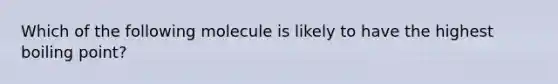 Which of the following molecule is likely to have the highest boiling point?