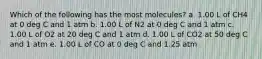 Which of the following has the most molecules? a. 1.00 L of CH4 at 0 deg C and 1 atm b. 1.00 L of N2 at 0 deg C and 1 atm c. 1.00 L of O2 at 20 deg C and 1 atm d. 1.00 L of CO2 at 50 deg C and 1 atm e. 1.00 L of CO at 0 deg C and 1.25 atm