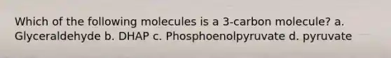 Which of the following molecules is a 3-carbon molecule? a. Glyceraldehyde b. DHAP c. Phosphoenolpyruvate d. pyruvate