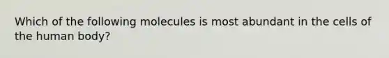 Which of the following molecules is most abundant in the cells of the human body?