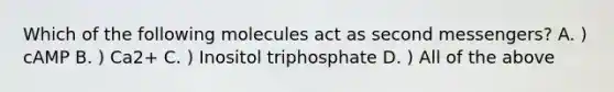 Which of the following molecules act as second messengers? A. ) cAMP B. ) Ca2+ C. ) Inositol triphosphate D. ) All of the above