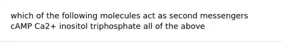 which of the following molecules act as second messengers cAMP Ca2+ inositol triphosphate all of the above