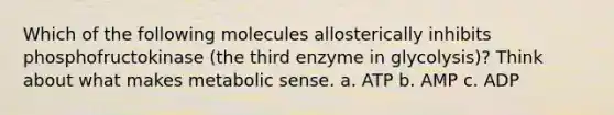 Which of the following molecules allosterically inhibits phosphofructokinase (the third enzyme in glycolysis)? Think about what makes metabolic sense. a. ATP b. AMP c. ADP