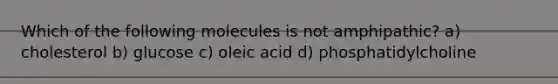 Which of the following molecules is not amphipathic? a) cholesterol b) glucose c) oleic acid d) phosphatidylcholine