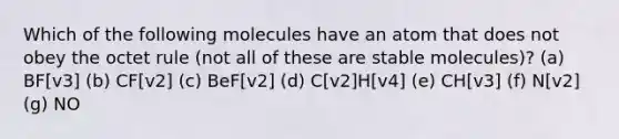 Which of the following molecules have an atom that does not obey the octet rule (not all of these are stable molecules)? (a) BF[v3] (b) CF[v2] (c) BeF[v2] (d) C[v2]H[v4] (e) CH[v3] (f) N[v2] (g) NO