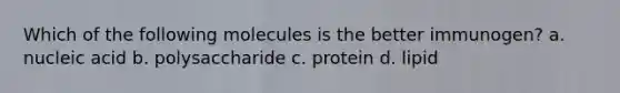 Which of the following molecules is the better immunogen? a. nucleic acid b. polysaccharide c. protein d. lipid