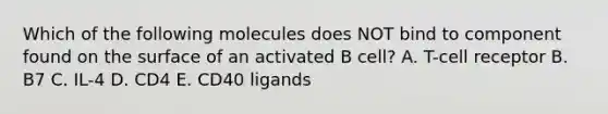 Which of the following molecules does NOT bind to component found on the surface of an activated B cell? A. T-cell receptor B. B7 C. IL-4 D. CD4 E. CD40 ligands