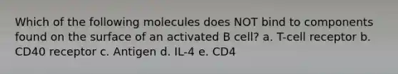 Which of the following molecules does NOT bind to components found on the surface of an activated B cell? a. T-cell receptor b. CD40 receptor c. Antigen d. IL-4 e. CD4