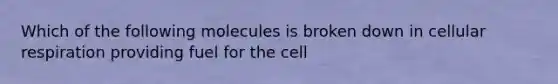 Which of the following molecules is broken down in cellular respiration providing fuel for the cell