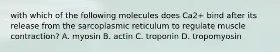 with which of the following molecules does Ca2+ bind after its release from the sarcoplasmic reticulum to regulate muscle contraction? A. myosin B. actin C. troponin D. tropomyosin