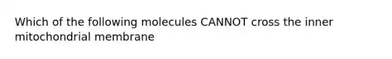 Which of the following molecules CANNOT cross the inner mitochondrial membrane