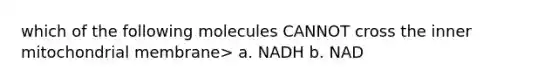 which of the following molecules CANNOT cross the inner mitochondrial membrane> a. NADH b. NAD