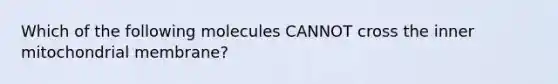 Which of the following molecules CANNOT cross the inner mitochondrial membrane?