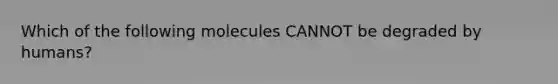 Which of the following molecules CANNOT be degraded by humans?