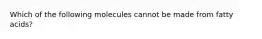 Which of the following molecules cannot be made from fatty acids?