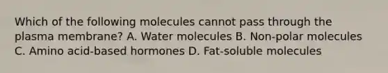 Which of the following molecules cannot pass through the plasma membrane? A. Water molecules B. Non-polar molecules C. Amino acid-based hormones D. Fat-soluble molecules