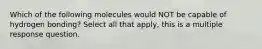 Which of the following molecules would NOT be capable of hydrogen bonding? Select all that apply, this is a multiple response question.