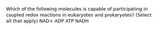 Which of the following molecules is capable of participating in coupled redox reactions in eukaryotes and prokaryotes? (Select all that apply) NAD+ ADP ATP NADH