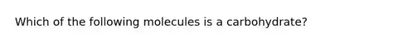 Which of the following molecules is a carbohydrate?