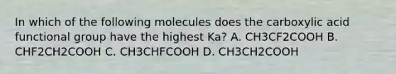 In which of the following molecules does the carboxylic acid functional group have the highest Ka? A. CH3CF2COOH B. CHF2CH2COOH C. CH3CHFCOOH D. CH3CH2COOH