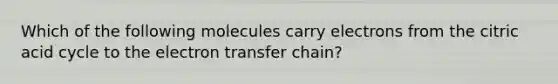 Which of the following molecules carry electrons from the citric acid cycle to the electron transfer chain?