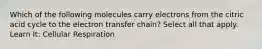 Which of the following molecules carry electrons from the citric acid cycle to the electron transfer chain? Select all that apply. Learn It: Cellular Respiration