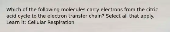 Which of the following molecules carry electrons from the citric acid cycle to the electron transfer chain? Select all that apply. Learn It: Cellular Respiration