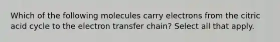 Which of the following molecules carry electrons from the citric acid cycle to the electron transfer chain? Select all that apply.