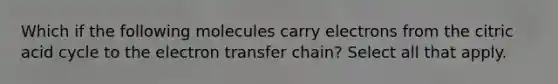 Which if the following molecules carry electrons from the citric acid cycle to the <a href='https://www.questionai.com/knowledge/kzP6QOcY63-electron-transfer' class='anchor-knowledge'>electron transfer</a> chain? Select all that apply.