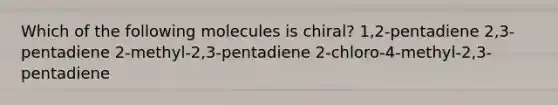 Which of the following molecules is chiral? 1,2-pentadiene 2,3-pentadiene 2-methyl-2,3-pentadiene 2-chloro-4-methyl-2,3-pentadiene